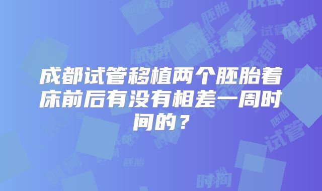 成都试管移植两个胚胎着床前后有没有相差一周时间的？