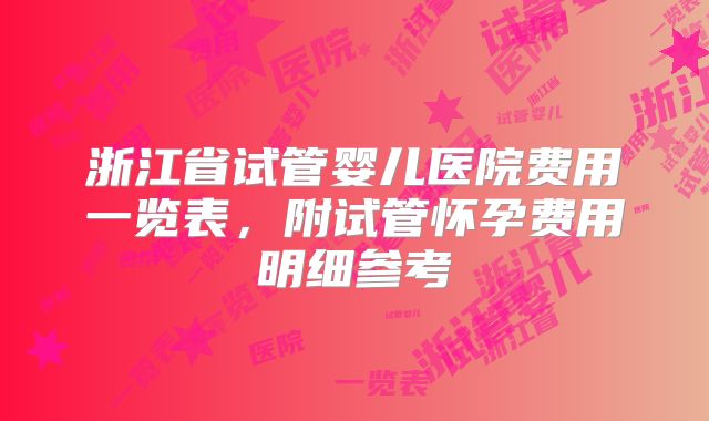 浙江省试管婴儿医院费用一览表，附试管怀孕费用明细参考