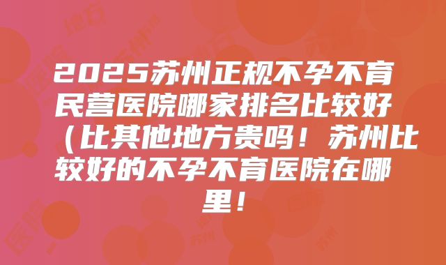 2025苏州正规不孕不育民营医院哪家排名比较好(比其他地方贵吗!苏州比较好的不孕不育医院在哪里!