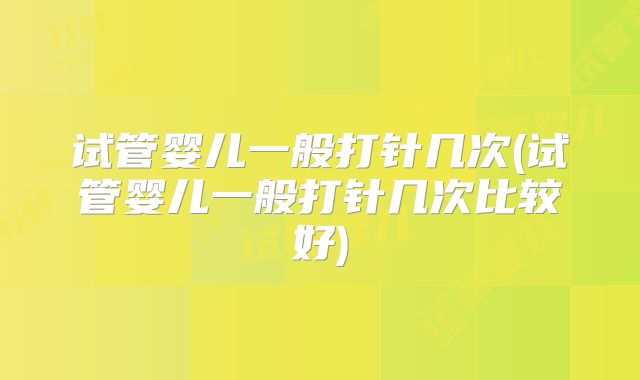 试管婴儿一般打针几次(试管婴儿一般打针几次比较好)