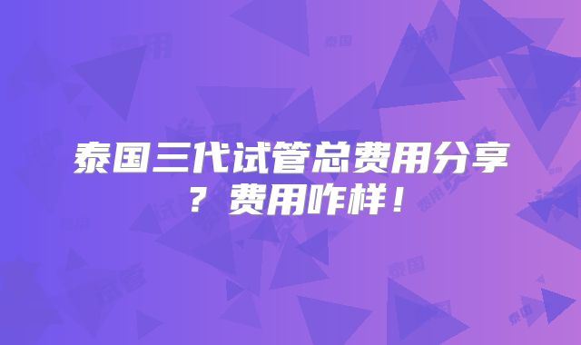 泰国三代试管总费用分享?费用咋样!