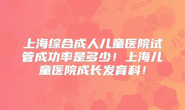上海综合成人儿童医院试管成功率是多少！上海儿童医院成长发育科！