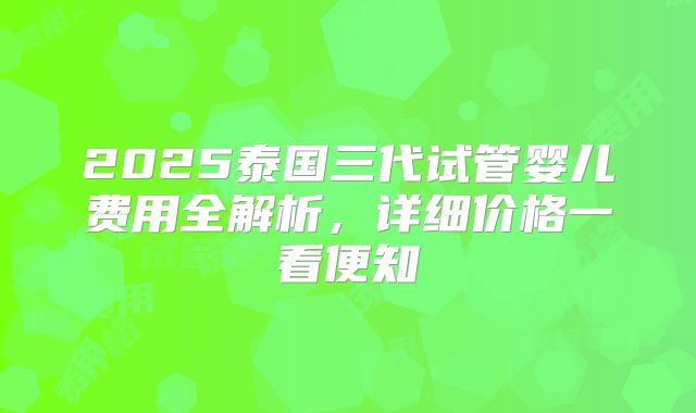 2025泰国三代试管婴儿费用全解析,详细价格一看便知