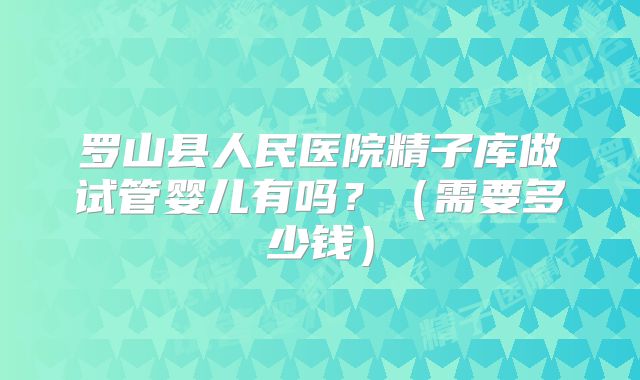 罗山县人民医院精子库做试管婴儿有吗？（需要多少钱）