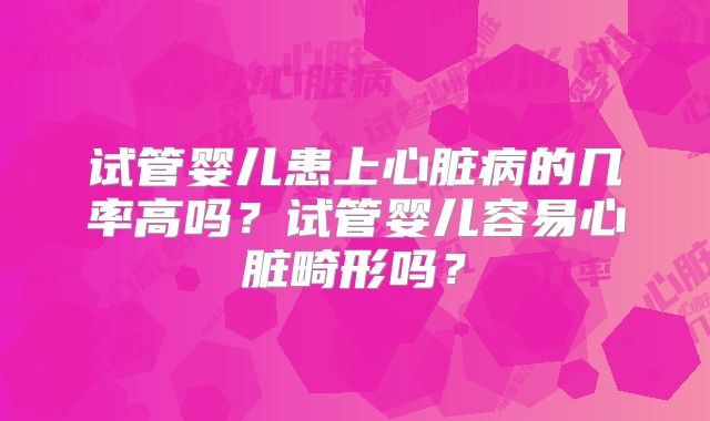 试管婴儿患上心脏病的几率高吗？试管婴儿容易心脏畸形吗？