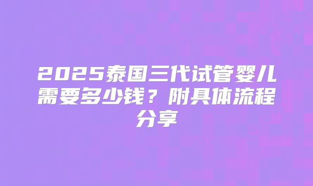 2025泰国三代试管婴儿需要多少钱？附具体流程分享