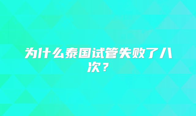 为什么泰国试管失败了八次？