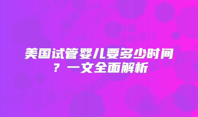 美国试管婴儿要多少时间？一文全面解析
