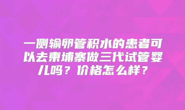 一侧输卵管积水的患者可以去柬埔寨做三代试管婴儿吗？价格怎么样？