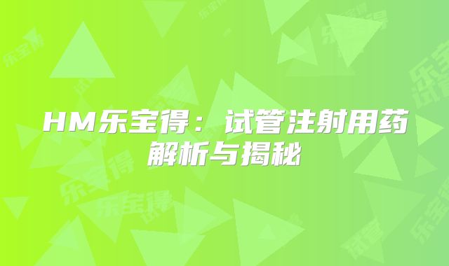 HM乐宝得：试管注射用药解析与揭秘
