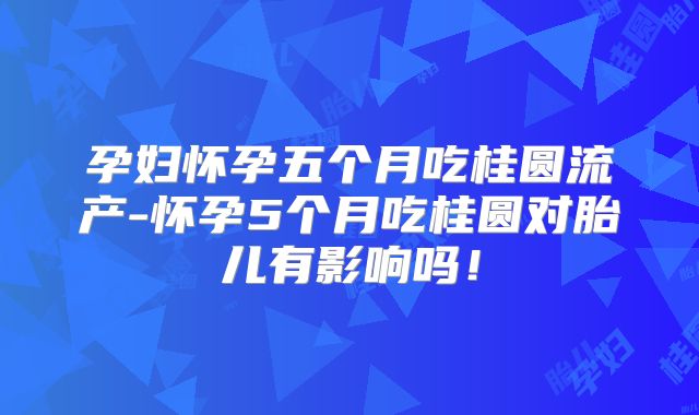 孕妇怀孕五个月吃桂圆流产-怀孕5个月吃桂圆对胎儿有影响吗！