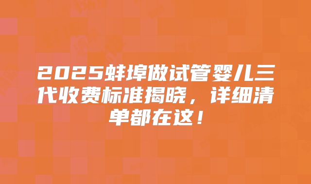 2025蚌埠做试管婴儿三代收费标准揭晓，详细清单都在这！
