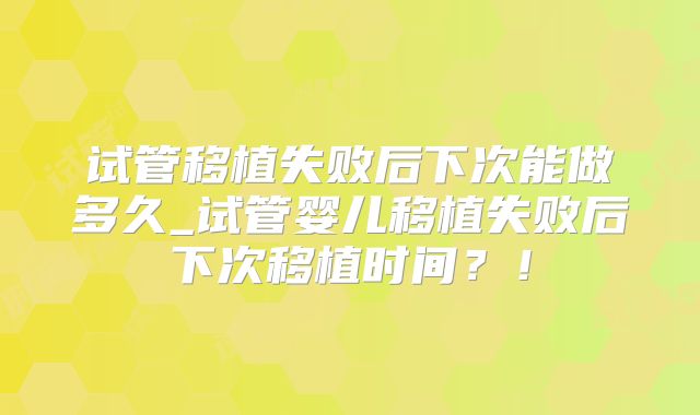 试管移植失败后下次能做多久_试管婴儿移植失败后下次移植时间？！