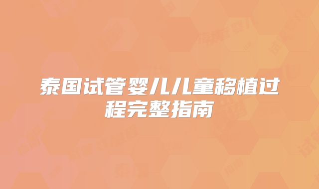 泰国试管婴儿儿童移植过程完整指南