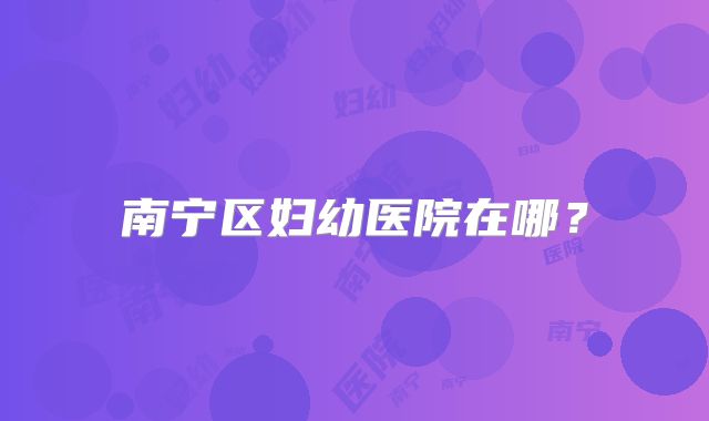 南宁区妇幼医院在哪？