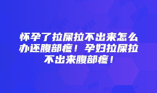 怀孕了拉屎拉不出来怎么办还腹部疼！孕妇拉屎拉不出来腹部疼！