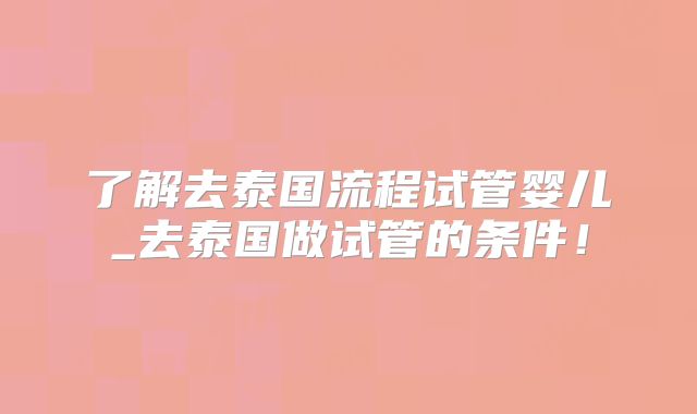 了解去泰国流程试管婴儿_去泰国做试管的条件！
