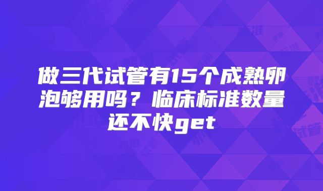 做三代试管有15个成熟卵泡够用吗?临床标准数量还不快get