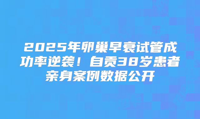2025年卵巢早衰试管成功率逆袭！自贡38岁患者亲身案例数据公开