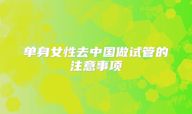 单身女性去中国做试管的注意事项