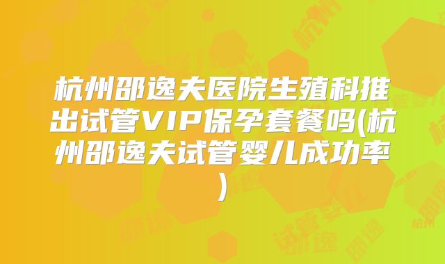 杭州邵逸夫医院生殖科推出试管VIP保孕套餐吗(杭州邵逸夫试管婴儿成功率)