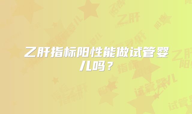 乙肝指标阳性能做试管婴儿吗？