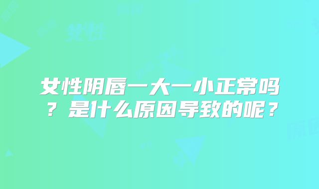 女性阴唇一大一小正常吗?是什么原因导致的呢?