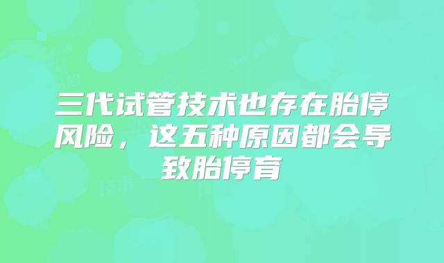 三代试管技术也存在胎停风险，这五种原因都会导致胎停育