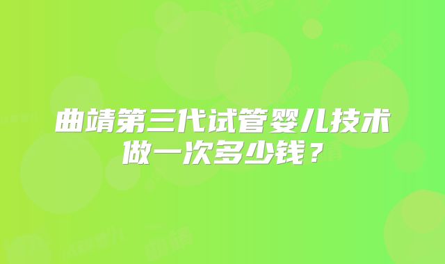 曲靖第三代试管婴儿技术做一次多少钱？