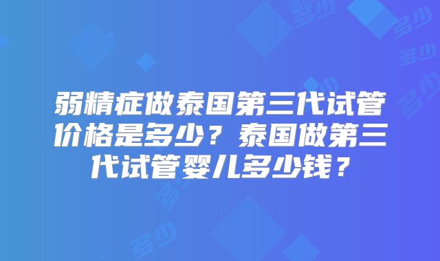弱精症做泰国第三代试管价格是多少？泰国做第三代试管婴儿多少钱？
