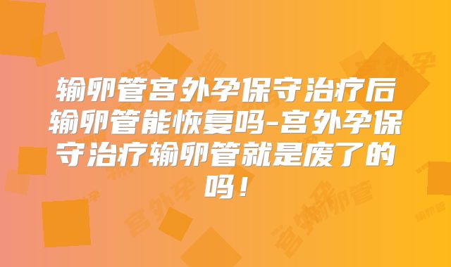 输卵管宫外孕保守治疗后输卵管能恢复吗-宫外孕保守治疗输卵管就是废了的吗！