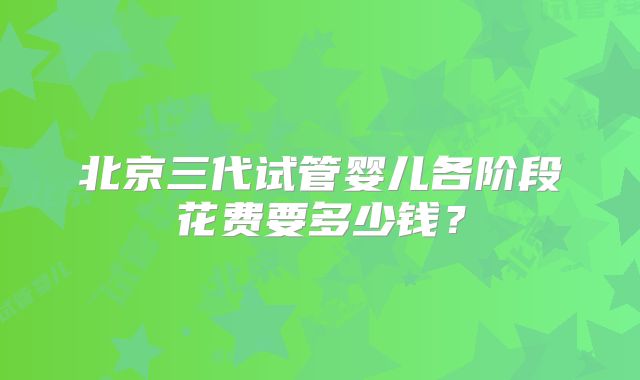 北京三代试管婴儿各阶段花费要多少钱?