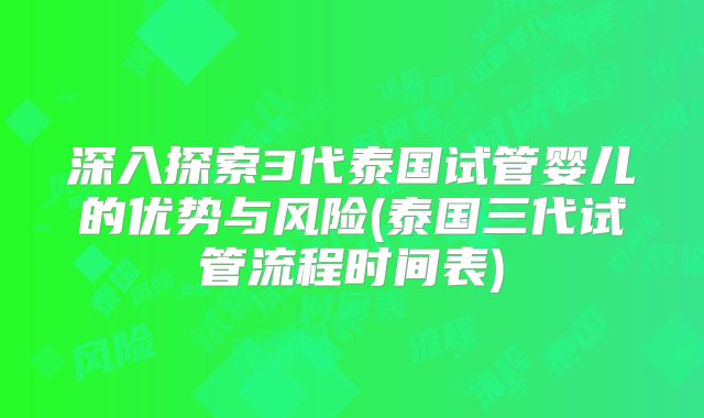 深入探索3代泰国试管婴儿的优势与风险(泰国三代试管流程时间表)