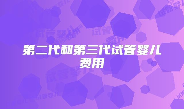 第二代和第三代试管婴儿费用