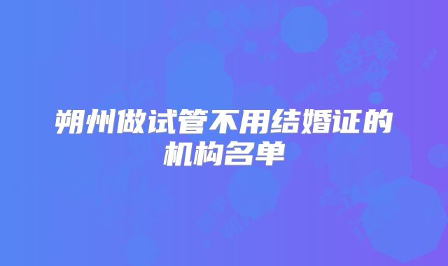朔州做试管不用结婚证的机构名单