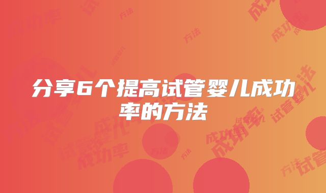 分享6个提高试管婴儿成功率的方法