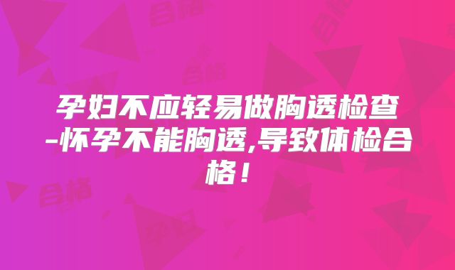 孕妇不应轻易做胸透检查-怀孕不能胸透,导致体检合格!