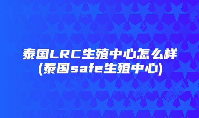泰国LRC生殖中心怎么样(泰国safe生殖中心)