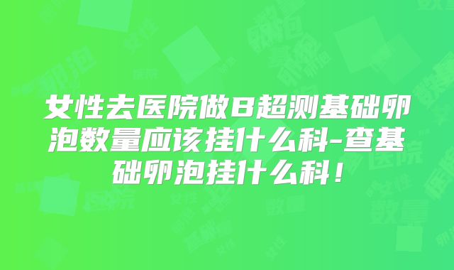 女性去医院做B超测基础卵泡数量应该挂什么科-查基础卵泡挂什么科！