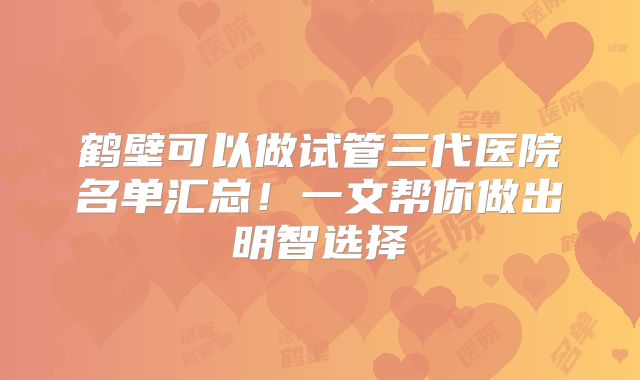 鹤壁可以做试管三代医院名单汇总!一文帮你做出明智选择