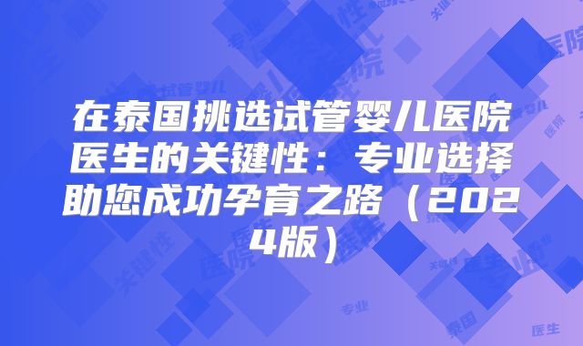 在泰国挑选试管婴儿医院医生的关键性:专业选择助您成功孕育之路(2024版)