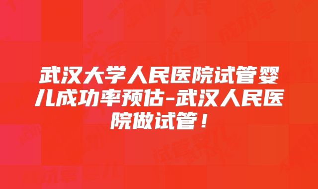 武汉大学人民医院试管婴儿成功率预估-武汉人民医院做试管！