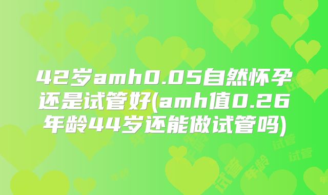 42岁amh0.05自然怀孕还是试管好(amh值0.26年龄44岁还能做试管吗)