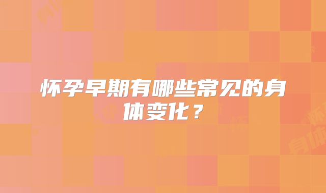 怀孕早期有哪些常见的身体变化？