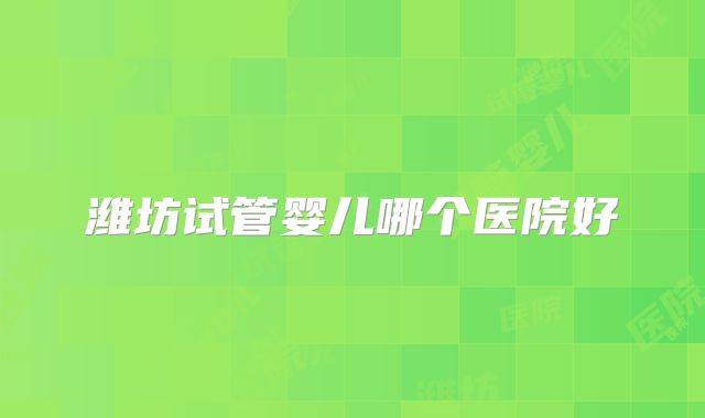 潍坊试管婴儿哪个医院好