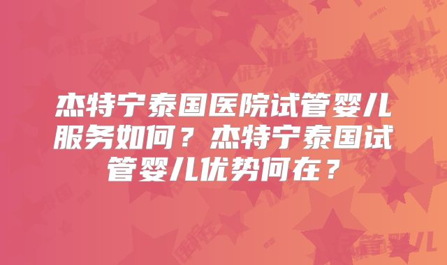 杰特宁泰国医院试管婴儿服务如何？杰特宁泰国试管婴儿优势何在？