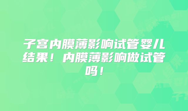 子宫内膜薄影响试管婴儿结果！内膜薄影响做试管吗！