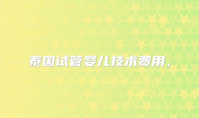 泰国试管婴儿技术费用,