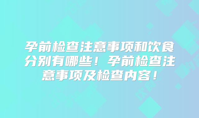 孕前检查注意事项和饮食分别有哪些！孕前检查注意事项及检查内容！