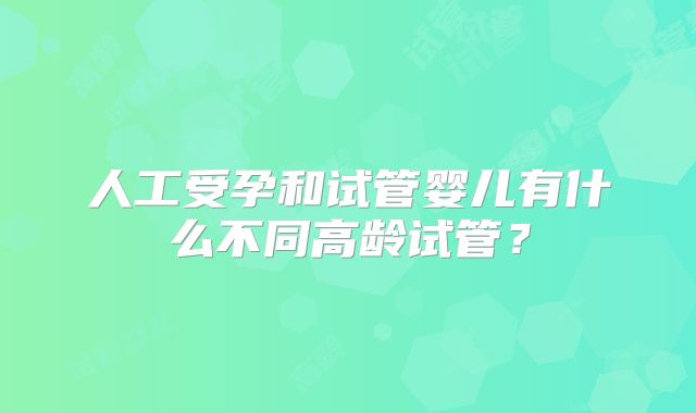 人工受孕和试管婴儿有什么不同高龄试管？